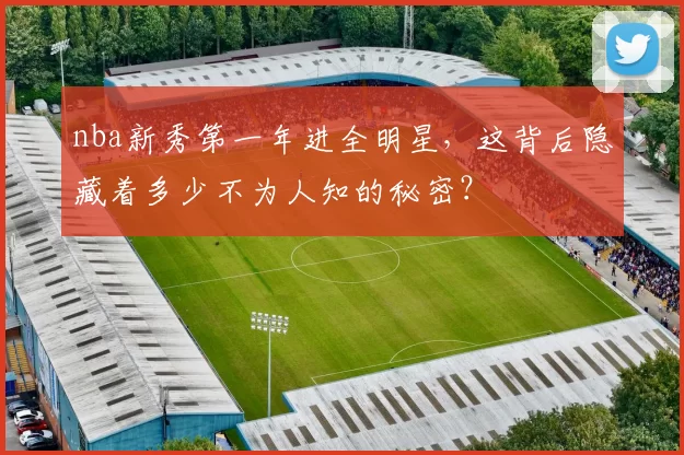 nba新秀第一年进全明星，这背后隐藏着多少不为人知的秘密？