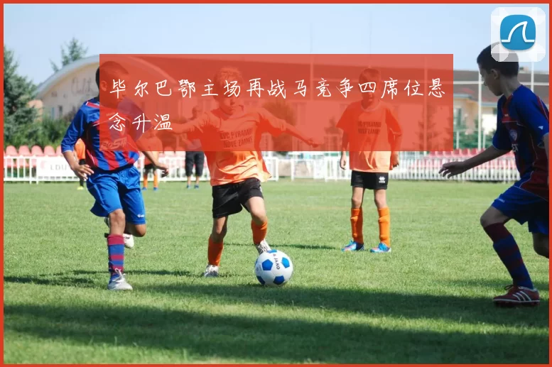 毕尔巴鄂主场再战马竞争四席位悬念升温