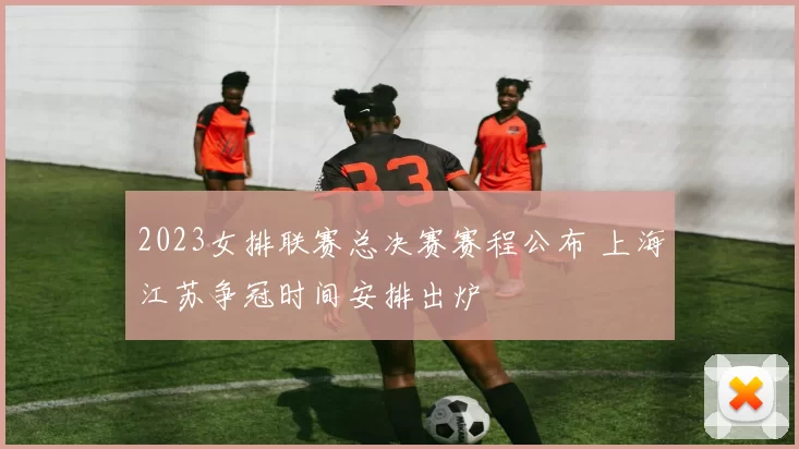2023女排联赛总决赛赛程公布 上海江苏争冠时间安排出炉