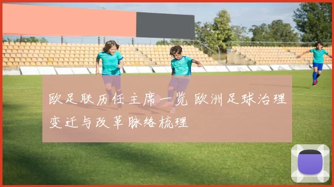 欧足联历任主席一览 欧洲足球治理变迁与改革脉络梳理
