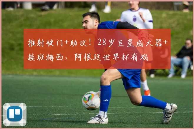 推射破门+助攻！28岁巨星成大器+接班梅西，阿根廷世界杯有戏
