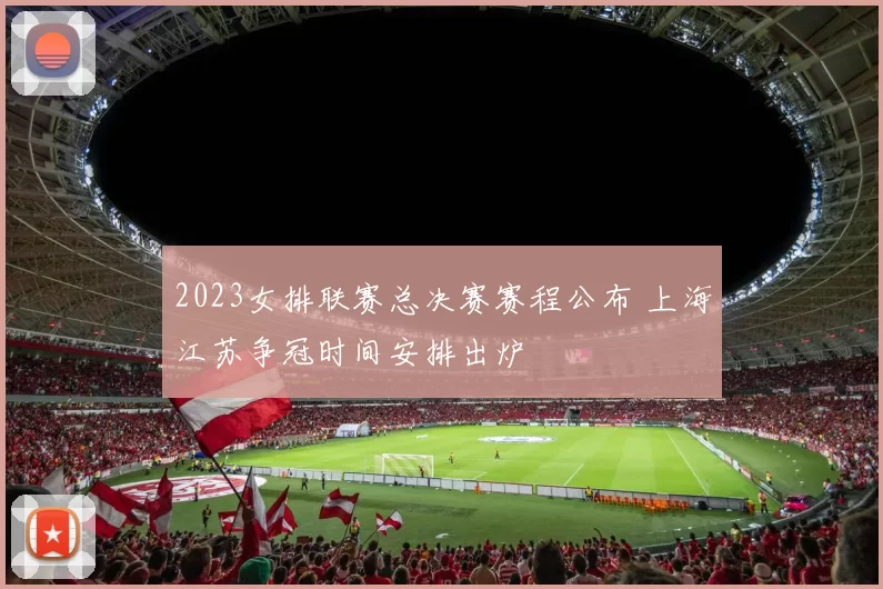 2023女排联赛总决赛赛程公布 上海江苏争冠时间安排出炉