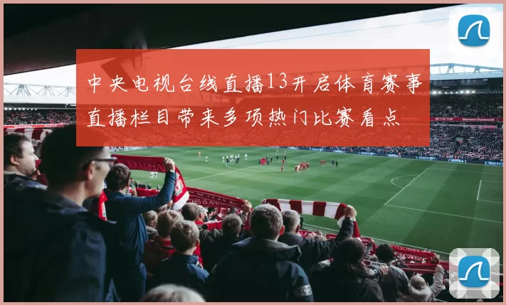 中央电视台线直播13开启体育赛事直播栏目带来多项热门比赛看点