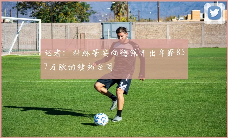 记者：科林蒂安向德佩开出年薪857万欧的续约合同
