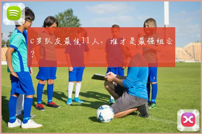 c罗队友最佳11人，谁才是最强组合？
