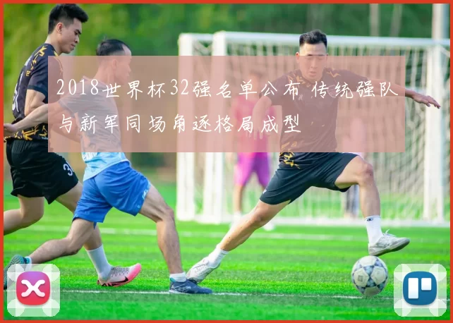 2018世界杯32强名单公布 传统强队与新军同场角逐格局成型