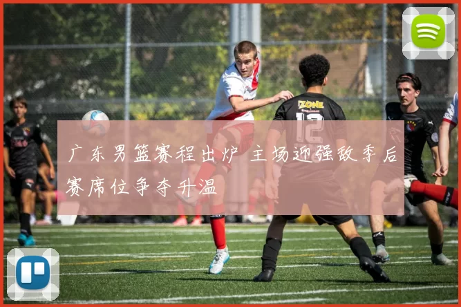 广东男篮赛程出炉 主场迎强敌季后赛席位争夺升温