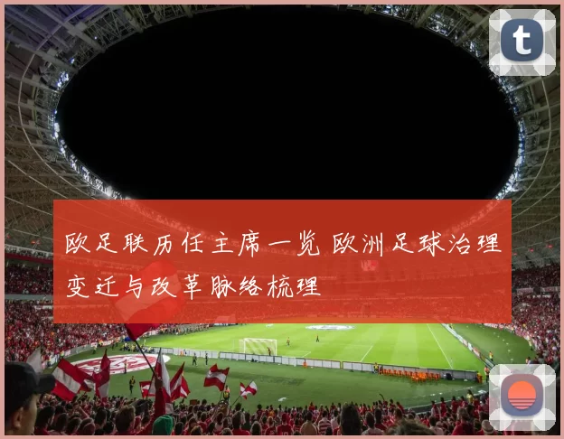 欧足联历任主席一览 欧洲足球治理变迁与改革脉络梳理