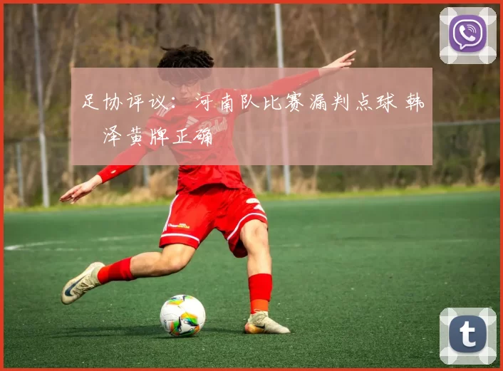 足协评议：河南队比赛漏判点球 韩镕泽黄牌正确