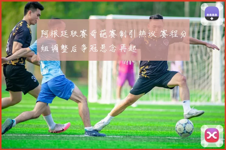 阿根廷联赛奇葩赛制引热议 赛程分组调整后争冠悬念再起