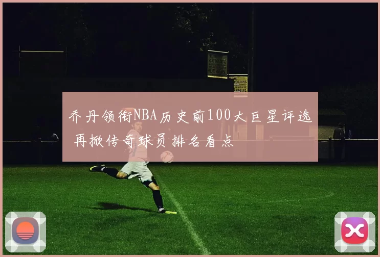 乔丹领衔NBA历史前100大巨星评选 再掀传奇球员排名看点