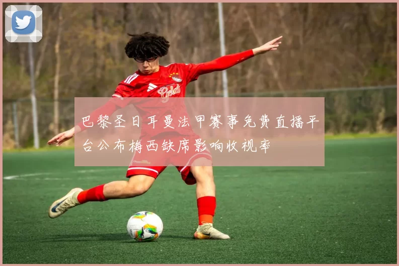 巴黎圣日耳曼法甲赛事免费直播平台公布梅西缺席影响收视率