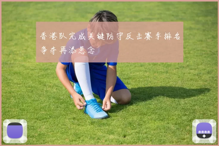 香港队完成关键防守反击赛季排名争夺再添悬念