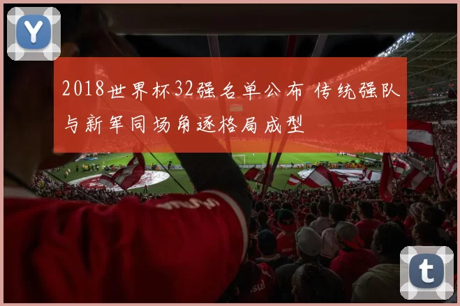 2018世界杯32强名单公布 传统强队与新军同场角逐格局成型