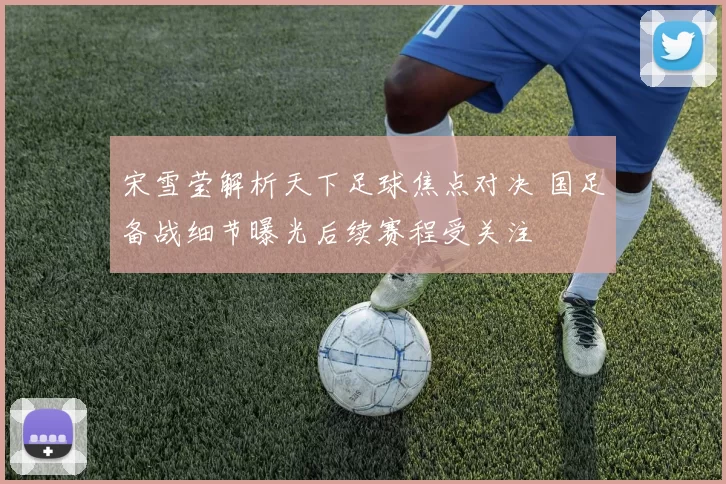 宋雪莹解析天下足球焦点对决 国足备战细节曝光后续赛程受关注