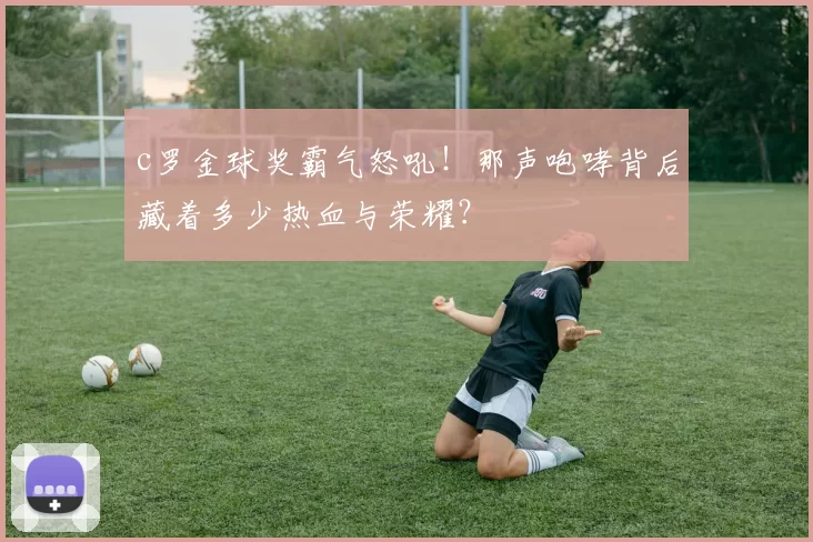 c罗金球奖霸气怒吼！那声咆哮背后藏着多少热血与荣耀？