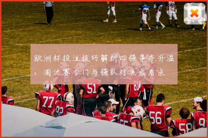 欧洲杯投注技巧解析四强争夺升温，淘汰赛冷门与强队对决成看点