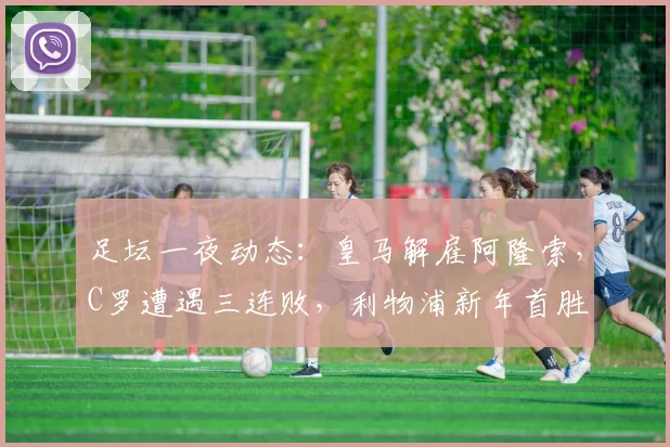 足坛一夜动态：皇马解雇阿隆索，C罗遭遇三连败，利物浦新年首胜