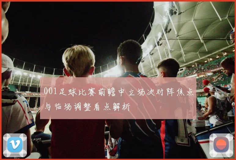 001足球比赛前瞻中立场次对阵焦点与临场调整看点解析