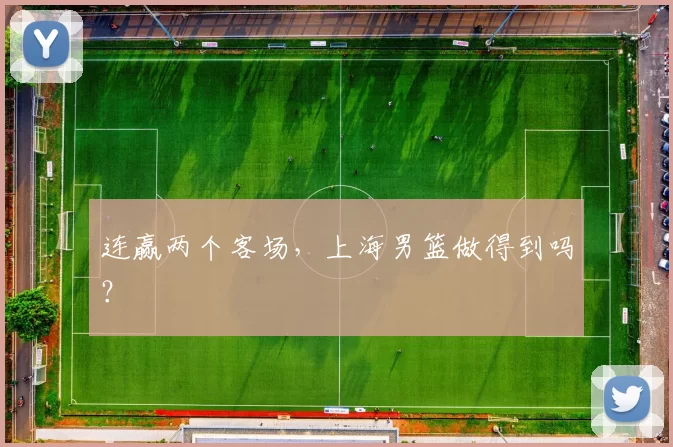 连赢两个客场，上海男篮做得到吗？
