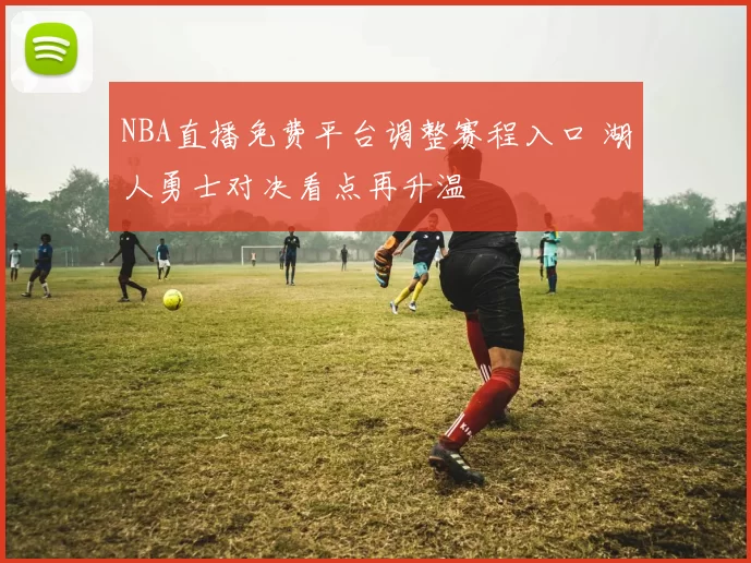 NBA直播免费平台调整赛程入口 湖人勇士对决看点再升温