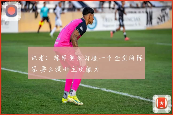 记者：绿军要么打造一个全空间阵容 要么提升主攻能力