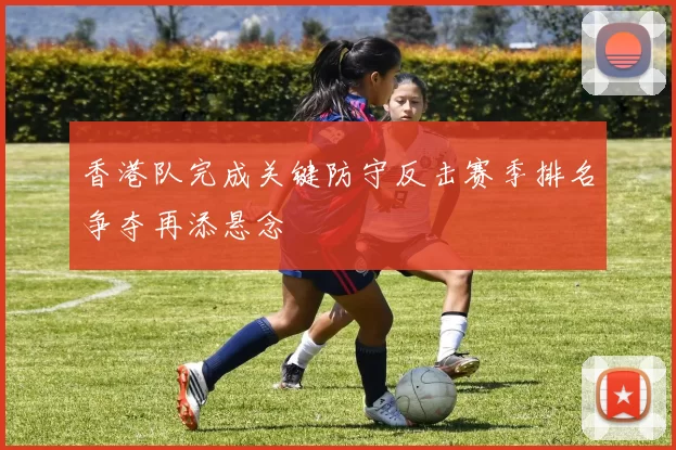 香港队完成关键防守反击赛季排名争夺再添悬念