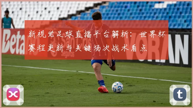 新视觉足球直播平台解析：世界杯赛程更新与关键场次战术看点