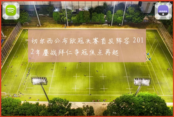 切尔西公布欧冠决赛首发阵容 2012年鏖战拜仁争冠焦点再起