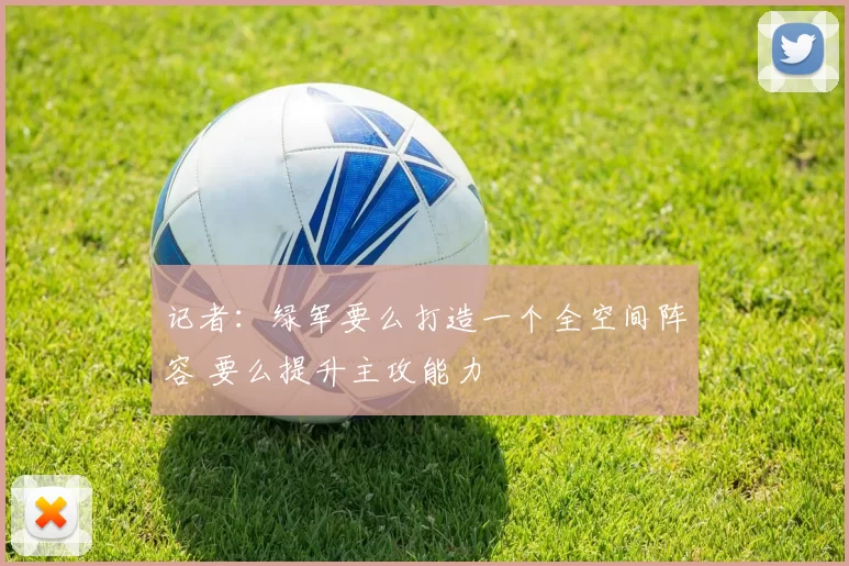 记者：绿军要么打造一个全空间阵容 要么提升主攻能力