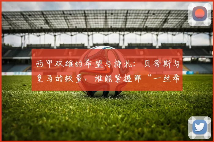 西甲双雄的希望与挣扎：贝蒂斯与皇马的较量，谁能紧握那“一丝希望”？_比赛_节奏_中场