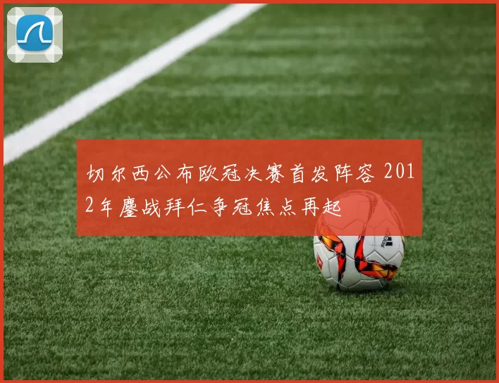 切尔西公布欧冠决赛首发阵容 2012年鏖战拜仁争冠焦点再起