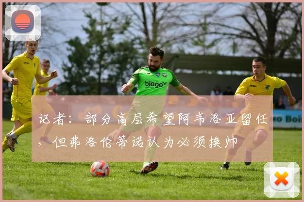 记者：部分高层希望阿韦洛亚留任，但弗洛伦蒂诺认为必须换帅