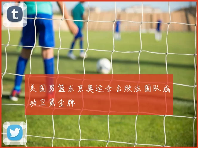 美国男篮东京奥运会击败法国队成功卫冕金牌