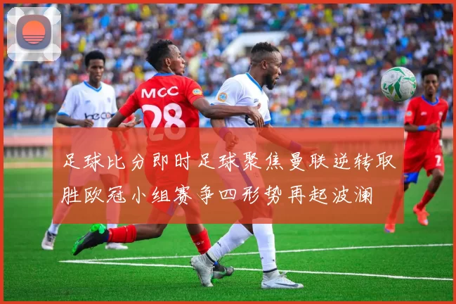 足球比分即时足球聚焦曼联逆转取胜欧冠小组赛争四形势再起波澜