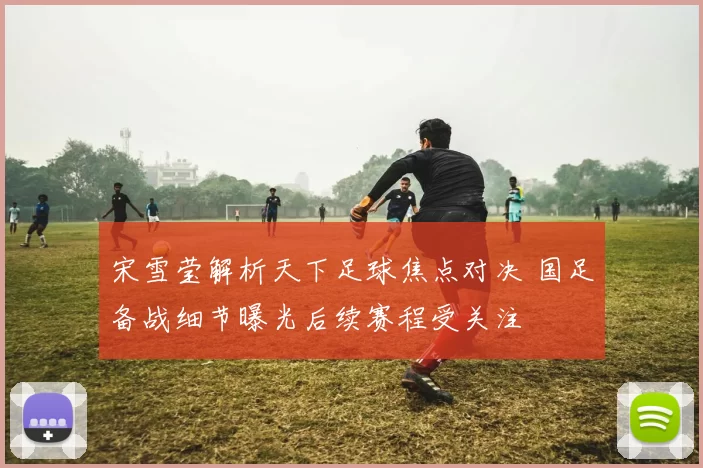 宋雪莹解析天下足球焦点对决 国足备战细节曝光后续赛程受关注