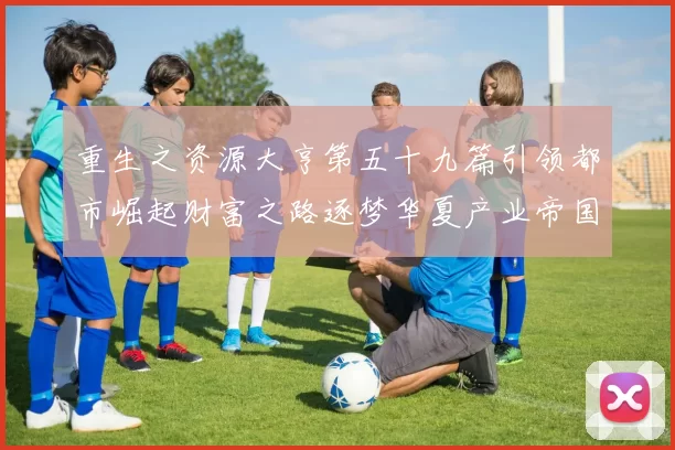 重生之资源大亨第五十九篇引领都市崛起财富之路逐梦华夏产业帝国