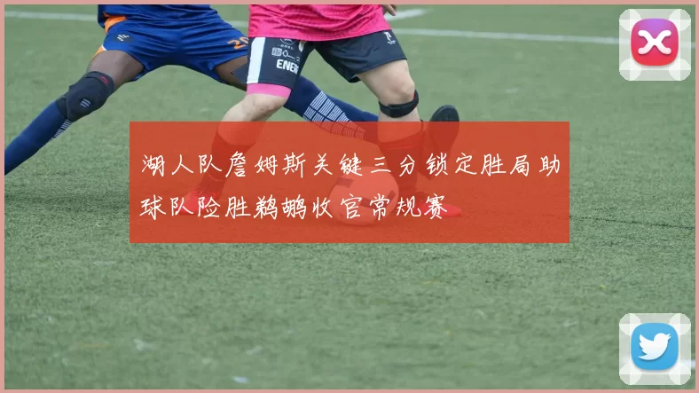 湖人队詹姆斯关键三分锁定胜局助球队险胜鹈鹕收官常规赛