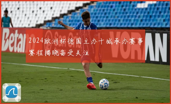 2024欧洲杯德国主办十城承办赛事赛程揭晓备受关注