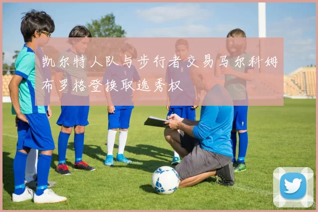 凯尔特人队与步行者交易马尔科姆布罗格登换取选秀权