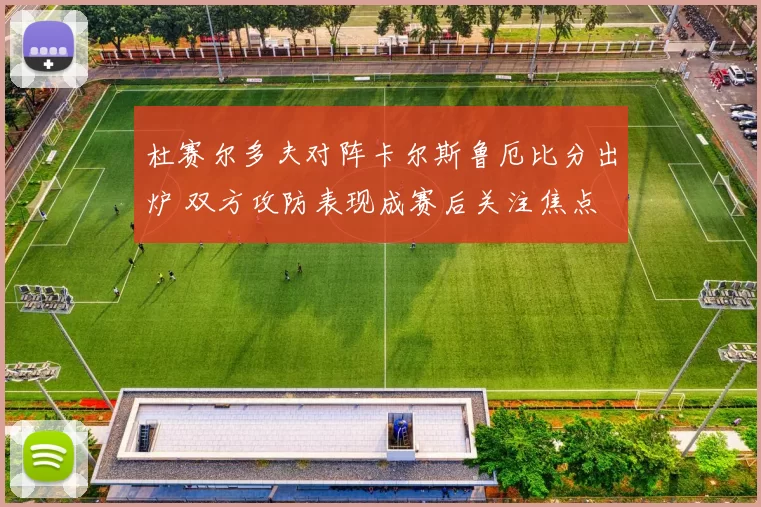 杜赛尔多夫对阵卡尔斯鲁厄比分出炉 双方攻防表现成赛后关注焦点