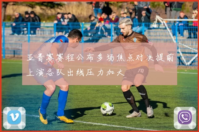 亚青赛赛程公布多场焦点对决提前上演各队出线压力加大