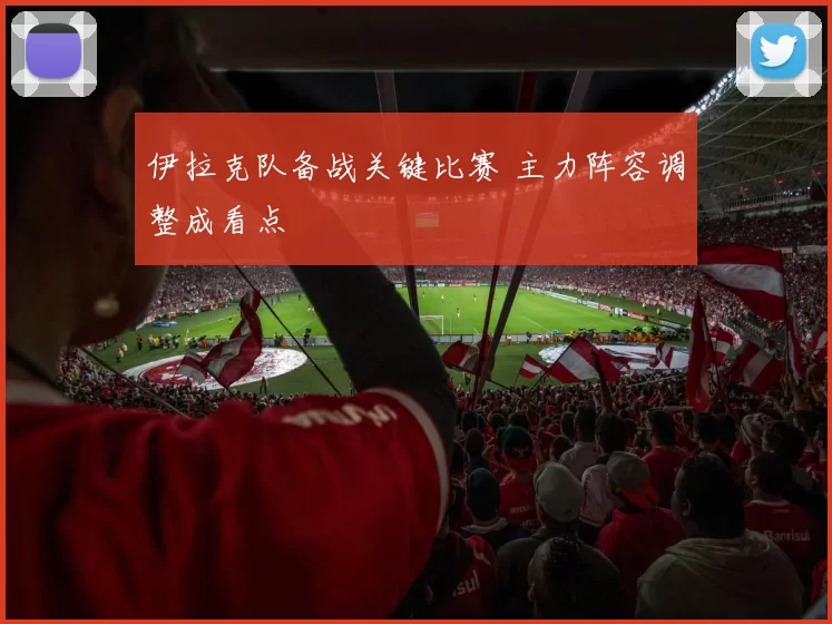 伊拉克队备战关键比赛 主力阵容调整成看点