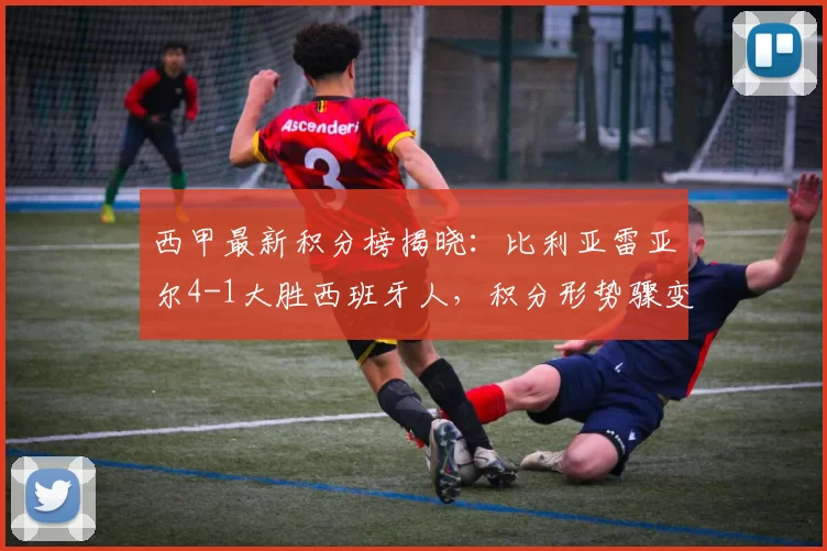 西甲最新积分榜揭晓：比利亚雷亚尔4-1大胜西班牙人，积分形势骤变_比赛_进球_马德里竞技