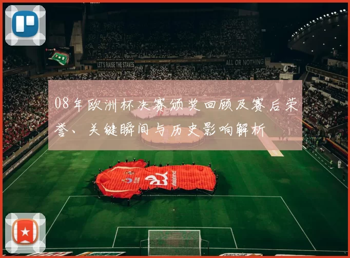 08年欧洲杯决赛颁奖回顾及赛后荣誉、关键瞬间与历史影响解析