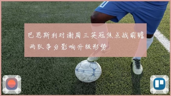 巴恩斯利对谢周三英冠焦点战前瞻 两队争分影响升级形势