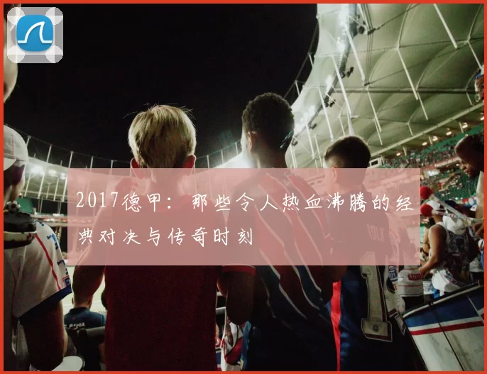 2017德甲：那些令人热血沸腾的经典对决与传奇时刻