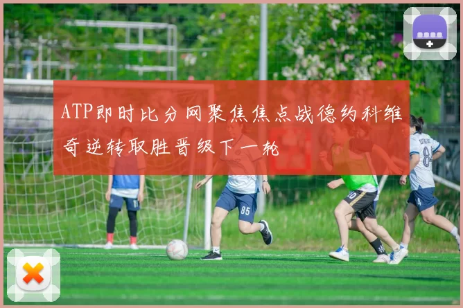 ATP即时比分网聚焦焦点战德约科维奇逆转取胜晋级下一轮