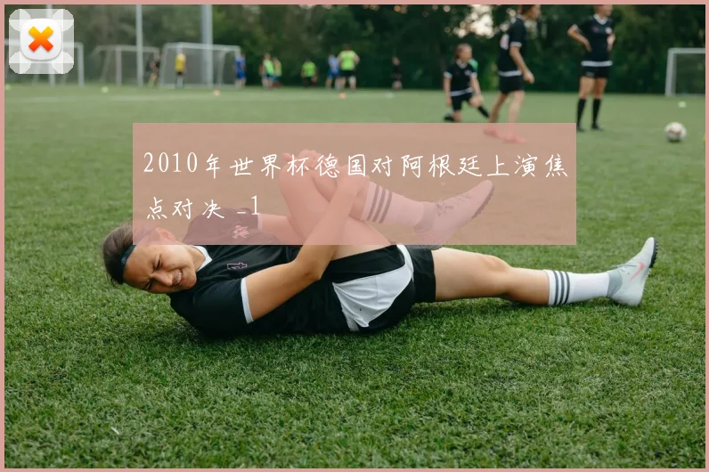 2010年世界杯德国对阿根廷上演焦点对决 _1