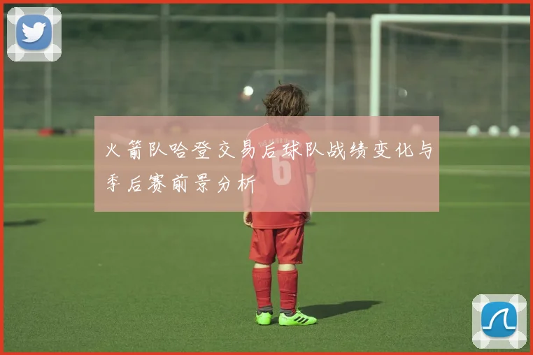 火箭队哈登交易后球队战绩变化与季后赛前景分析